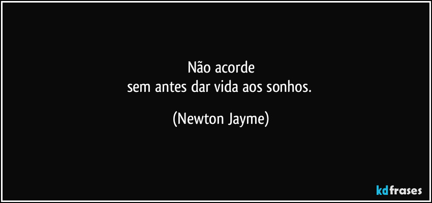 Não acorde
sem antes dar vida aos sonhos. (Newton Jayme)