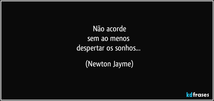 Não acorde
sem ao menos 
despertar os sonhos... (Newton Jayme)