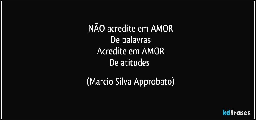 NÃO acredite em AMOR
De palavras
Acredite em AMOR
De atitudes (Marcio Silva Approbato)