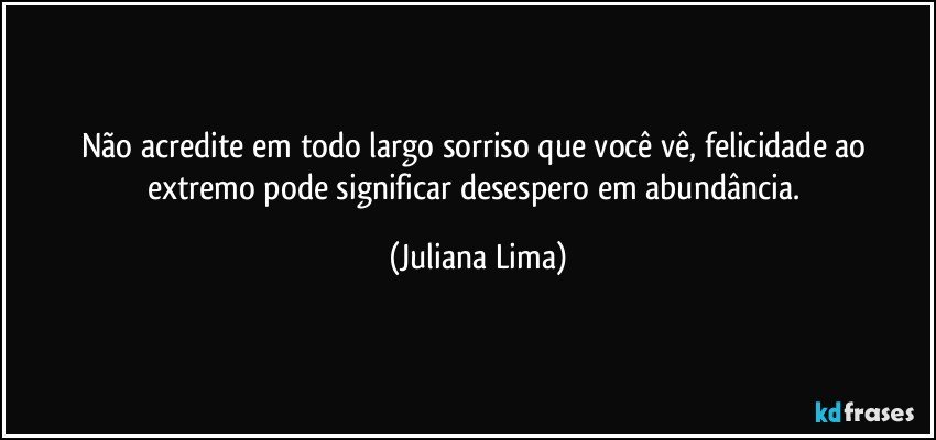 Não acredite em todo largo sorriso que você vê, felicidade ao extremo pode significar desespero em abundância. (Juliana Lima)