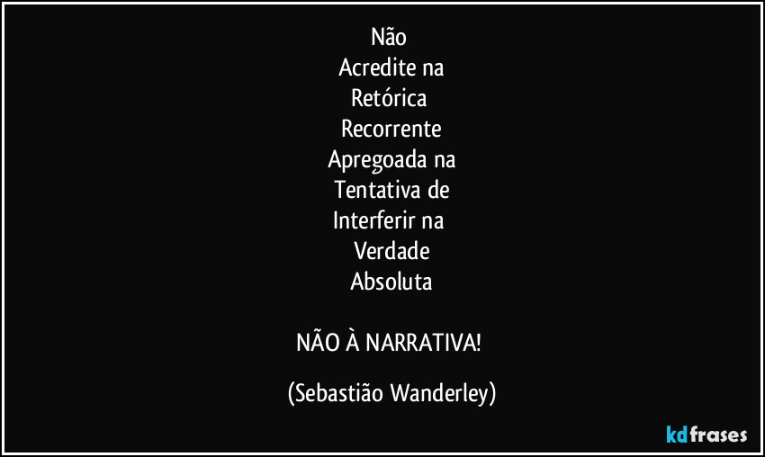 Não 
Acredite na
Retórica 
Recorrente
Apregoada na
Tentativa de
Interferir na 
Verdade
Absoluta

NÃO À NARRATIVA! (Sebastião Wanderley)