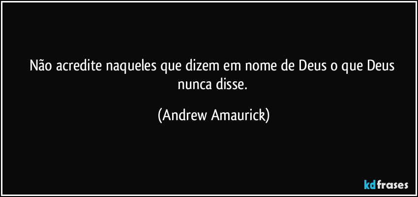 Não acredite naqueles que dizem em nome de Deus o que Deus nunca disse. (Andrew Amaurick)