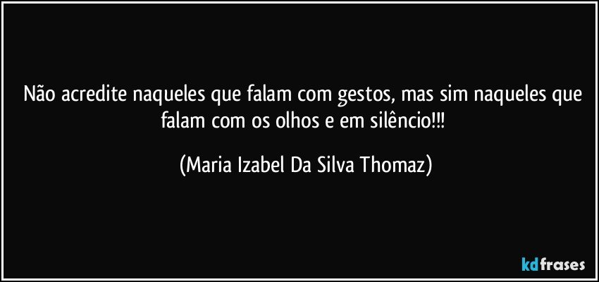 Não acredite naqueles que falam com gestos, mas sim naqueles que falam com os olhos e em silêncio!!! (Maria Izabel Da Silva Thomaz)