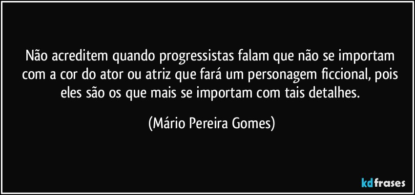 Não acreditem quando progressistas falam que não se importam com a cor do ator ou atriz que fará um personagem ficcional, pois eles são os que mais se importam com tais detalhes. (Mário Pereira Gomes)