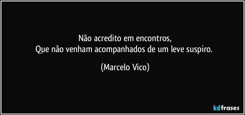 Não acredito em encontros,
Que não venham acompanhados de um leve suspiro. (Marcelo Vico)