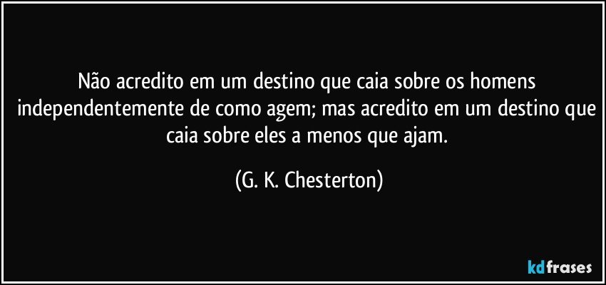 Não acredito em um destino que caia sobre os homens independentemente de como agem; mas acredito em um destino que caia sobre eles a menos que ajam. (G. K. Chesterton)