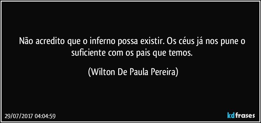 Não acredito que o inferno possa existir. Os céus já nos pune o suficiente com os pais que temos. (Wilton De Paula Pereira)