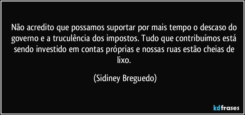 Não acredito que possamos suportar por mais tempo o descaso do governo e a truculência dos impostos. Tudo que contribuímos está sendo investido em contas próprias e nossas ruas estão cheias de lixo. (Sidiney Breguedo)