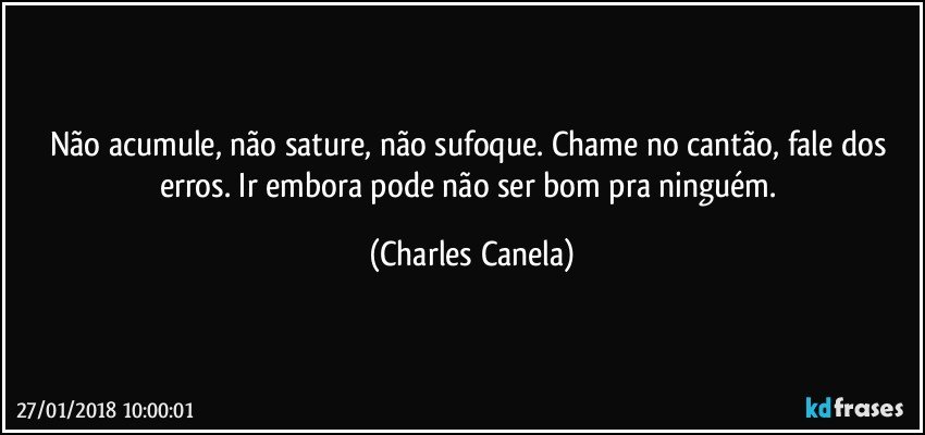 Não acumule, não sature, não sufoque.  Chame no cantão, fale dos erros. Ir embora pode não ser bom pra ninguém. (Charles Canela)