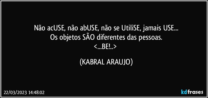 Não acUSE, não abUSE, não se UtiliSE, jamais USE...
Os objetos SÃO diferentes das pessoas.
<...BE!..> (KABRAL ARAUJO)