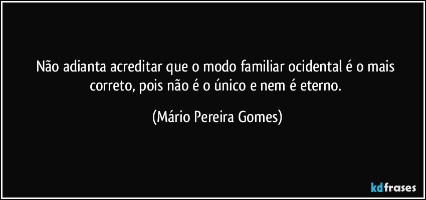 Não adianta acreditar que o modo familiar ocidental é o mais correto, pois não é o único e nem é eterno. (Mário Pereira Gomes)