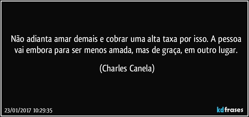 Não adianta amar demais e cobrar uma alta taxa por isso. A pessoa vai embora para ser menos amada, mas de graça, em outro lugar. (Charles Canela)