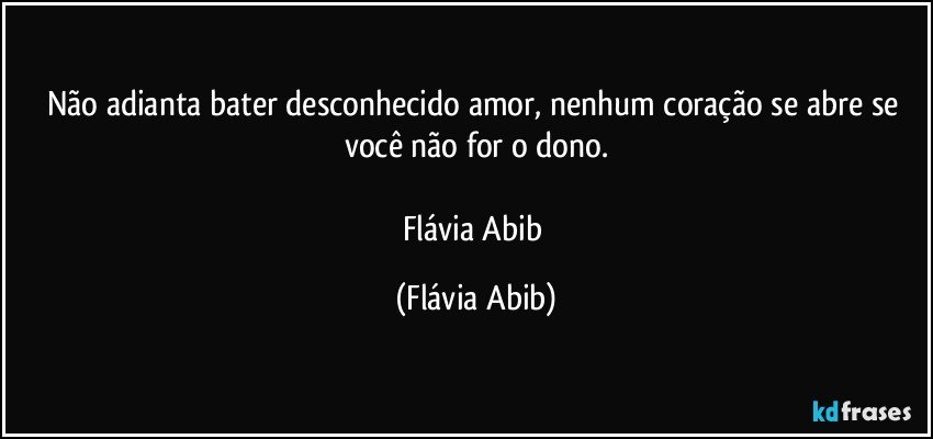 Não adianta bater desconhecido amor, nenhum coração se abre se você não for o dono.

Flávia Abib (Flávia Abib)