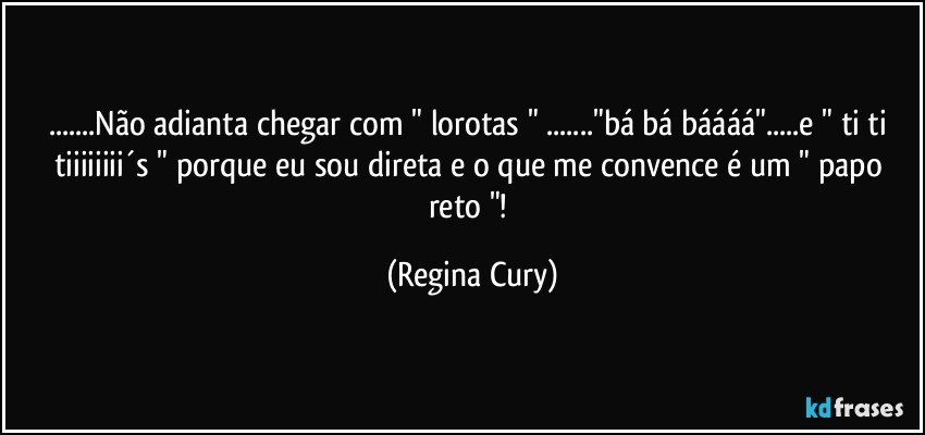 ...Não adianta chegar com " lorotas " ..."bá bá báááá"...e " ti ti tiiiiiiii´s " porque  eu sou direta  e o que me convence  é um " papo reto "! (Regina Cury)