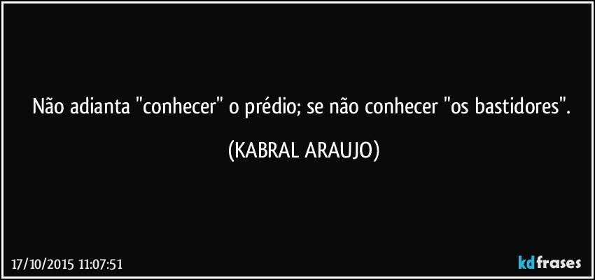 Não adianta "conhecer" o prédio; se não conhecer "os bastidores". (KABRAL ARAUJO)