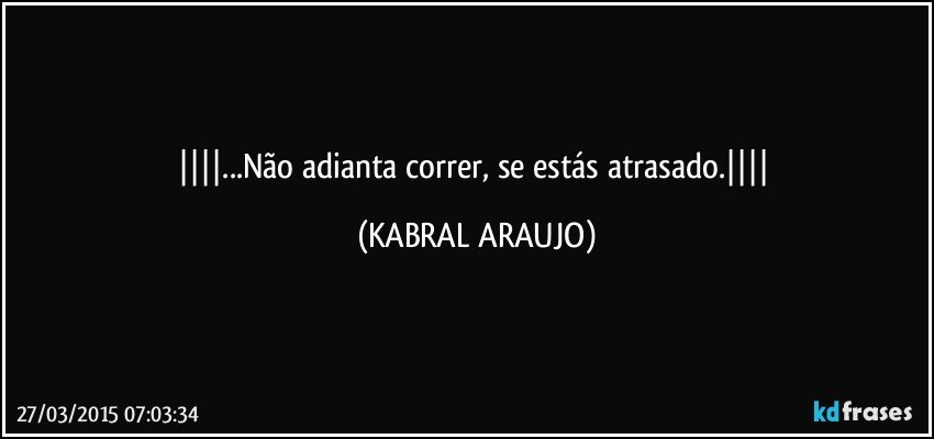 ...Não adianta correr, se estás atrasado. (KABRAL ARAUJO)