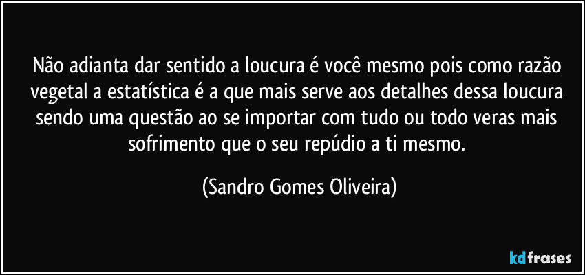 Não adianta dar sentido a loucura é você mesmo pois como razão vegetal a estatística é a que mais serve aos detalhes dessa loucura sendo uma questão ao se importar com tudo ou todo veras mais sofrimento que o seu repúdio a ti mesmo. (Sandro Gomes Oliveira)