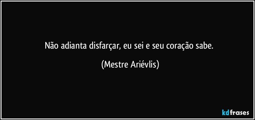 Não adianta disfarçar, eu sei e seu coração sabe. (Mestre Ariévlis)