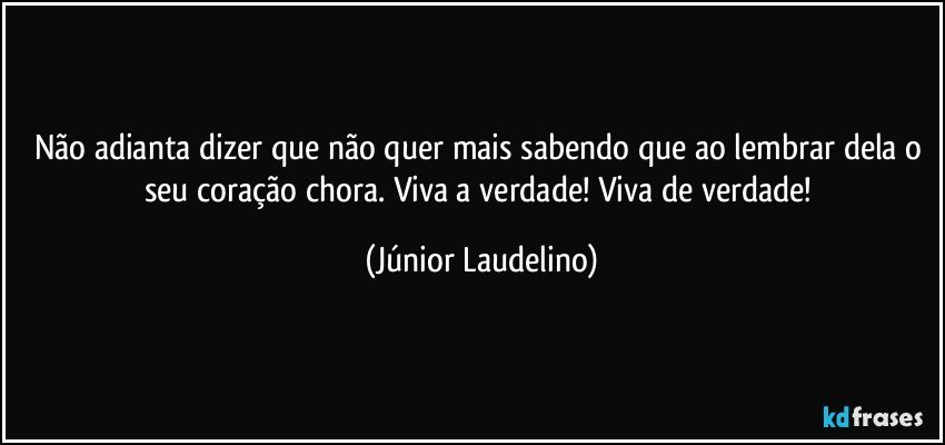 Não adianta dizer que não quer mais sabendo que ao lembrar dela o seu coração chora. Viva a verdade! Viva de verdade! (Júnior Laudelino)