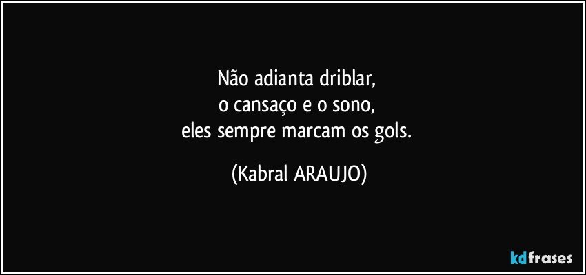 Não adianta driblar, 
o cansaço e o sono, 
eles sempre marcam os gols. (KABRAL ARAUJO)