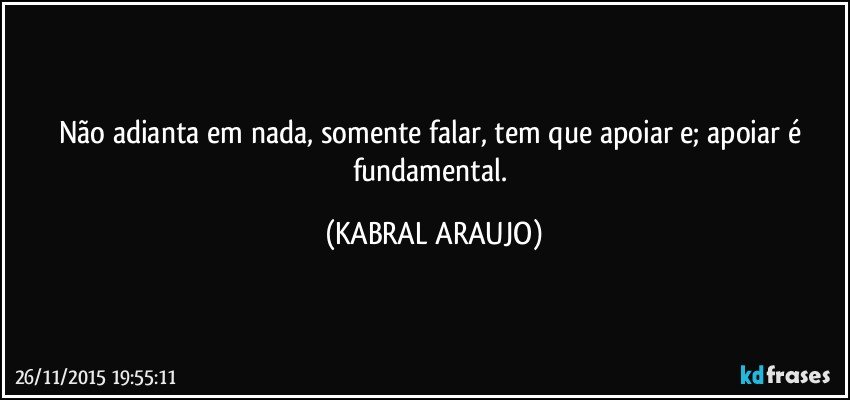 Não adianta em nada, somente falar, tem que apoiar e; apoiar é fundamental. (KABRAL ARAUJO)