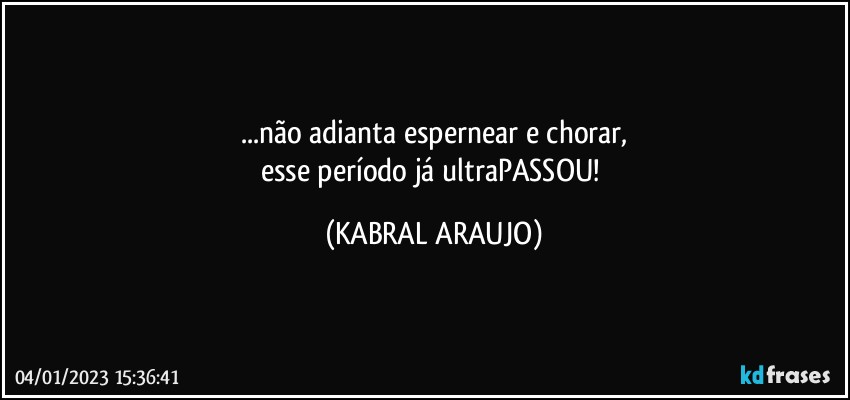 ...não adianta espernear e chorar,
esse período já ultraPASSOU! (KABRAL ARAUJO)