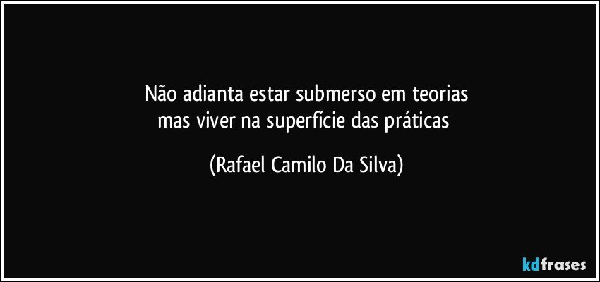 Não adianta estar submerso em teorias
mas viver na superfície das práticas (Rafael Camilo Da Silva)