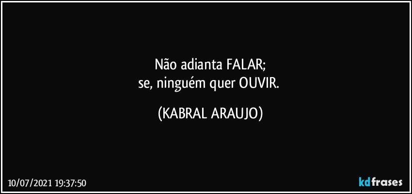 Não adianta FALAR;
se, ninguém quer OUVIR. (KABRAL ARAUJO)