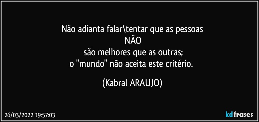 Não adianta falar\tentar que as pessoas
 NÃO
 são melhores que as outras;
o "mundo" não aceita este critério. (KABRAL ARAUJO)