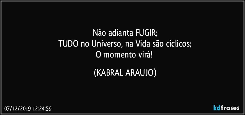 Não adianta FUGIR;
TUDO no Universo, na Vida são cíclicos;
O momento virá! (KABRAL ARAUJO)