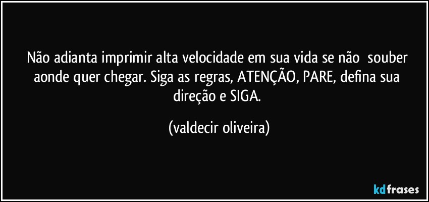 Não adianta imprimir alta velocidade em sua vida se não⁠ souber aonde quer chegar. Siga as regras, ATENÇÃO, PARE, defina sua direção e SIGA. (valdecir oliveira)