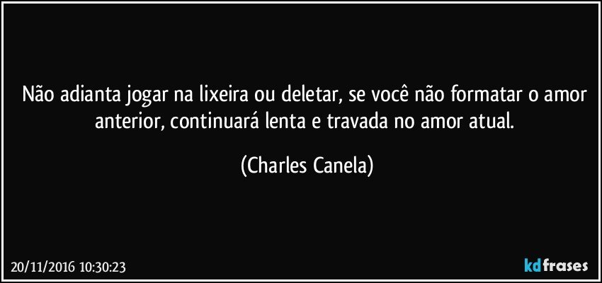 Não adianta jogar na lixeira ou deletar, se você não formatar o amor anterior, continuará lenta e travada no amor atual. (Charles Canela)