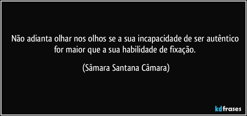 Não adianta olhar nos olhos se a sua incapacidade de ser autêntico for maior que a sua habilidade de fixação. (Sâmara Santana Câmara)