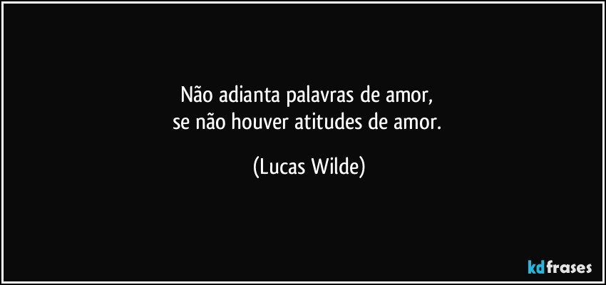 Não adianta palavras de amor, 
se não houver atitudes de amor. (Lucas Wilde)