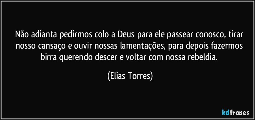 Não adianta pedirmos colo a Deus para ele passear conosco, tirar nosso cansaço e ouvir nossas lamentações, para depois fazermos birra querendo descer e voltar com nossa rebeldia. (Elias Torres)