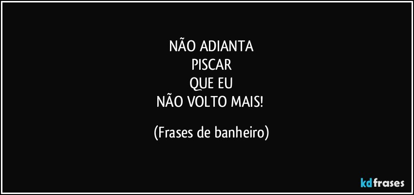 NÃO ADIANTA
PISCAR
QUE EU
NÃO VOLTO MAIS! (Frases de banheiro)