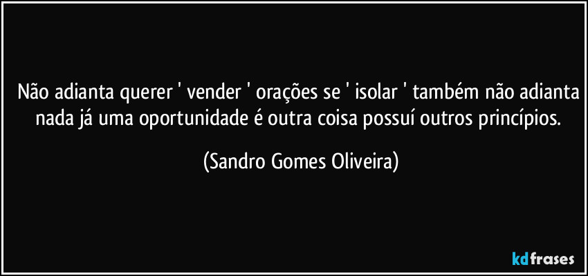 Não adianta querer ' vender ' orações se ' isolar ' também não adianta nada já uma oportunidade é outra coisa possuí outros princípios. (Sandro Gomes Oliveira)