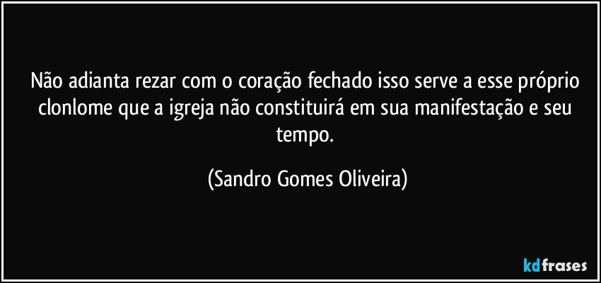 Não adianta rezar com o coração fechado isso serve a esse próprio clonlome que a igreja não constituirá em sua manifestação e seu tempo. (Sandro Gomes Oliveira)