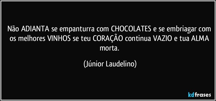 Não ADIANTA se empanturra com CHOCOLATES e se embriagar com os melhores VINHOS se teu CORAÇÃO continua VAZIO e tua ALMA morta. (Júnior Laudelino)