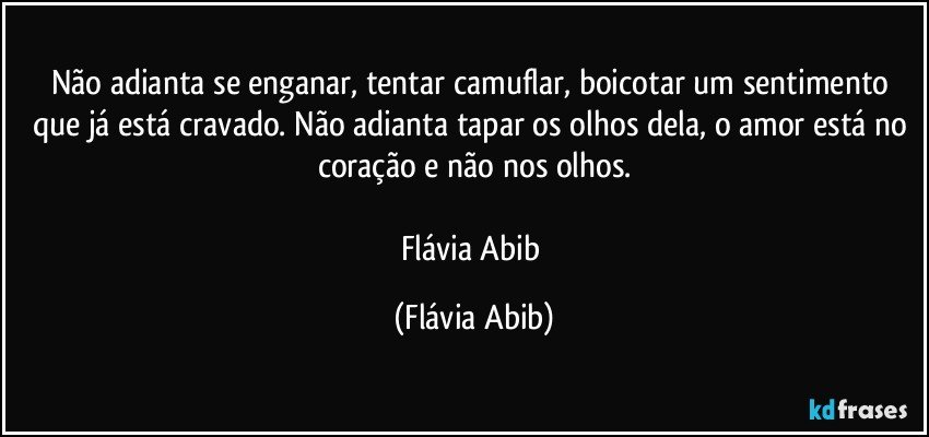 Não adianta se enganar, tentar camuflar, boicotar um sentimento que já está cravado. Não adianta tapar os olhos dela, o amor está no coração e não nos olhos.

Flávia Abib (Flávia Abib)