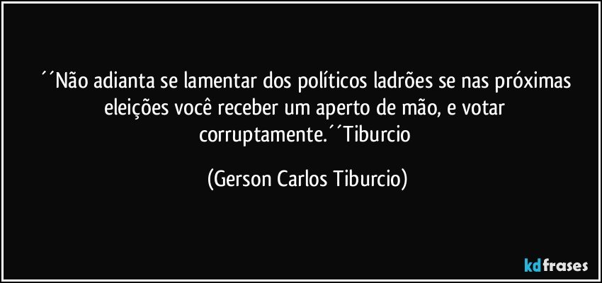 ´´Não adianta se lamentar dos políticos ladrões se nas próximas eleições você receber um aperto de mão, e votar corruptamente.´´Tiburcio (Gerson Carlos Tiburcio)