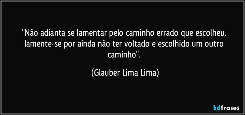 "Não adianta se lamentar pelo caminho errado que escolheu, lamente-se por ainda não ter voltado e escolhido um outro caminho". (Glauber Lima Lima)