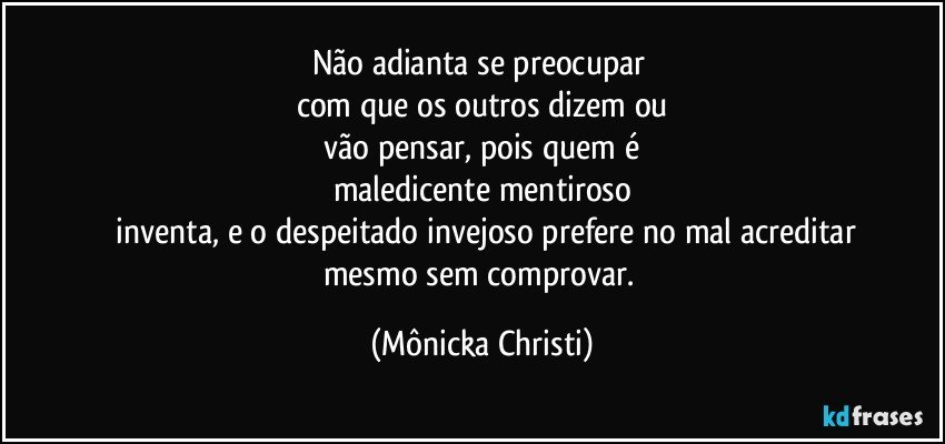 Não adianta se preocupar 
com que os outros dizem ou
 vão pensar, pois quem é 
maledicente mentiroso
 inventa, e o despeitado invejoso prefere no mal acreditar
mesmo sem comprovar. (Mônicka Christi)