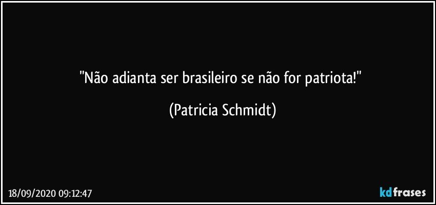 "Não adianta ser brasileiro se não for patriota!" (Patricia Schmidt)