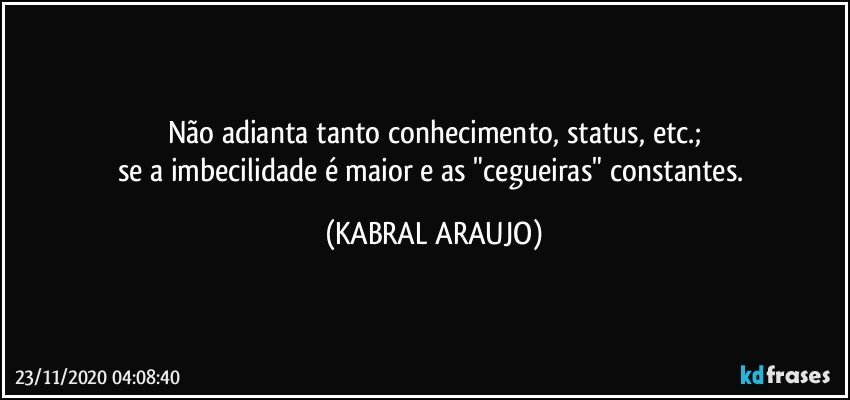 Não adianta tanto conhecimento, status, etc.;
se a imbecilidade é maior e as "cegueiras" constantes. (KABRAL ARAUJO)