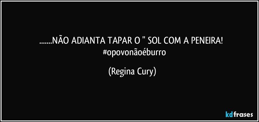 ...NÃO ADIANTA TAPAR O  " SOL    COM A PENEIRA! 
           #opovonãoéburro (Regina Cury)