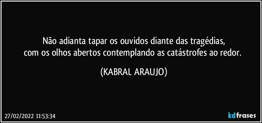 Não adianta tapar os ouvidos diante das tragédias,
com os olhos abertos contemplando as catástrofes ao redor. (KABRAL ARAUJO)