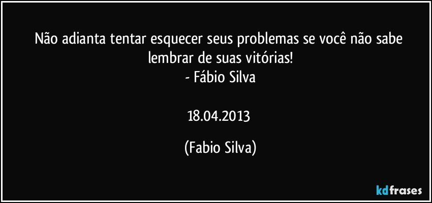 Não adianta tentar esquecer seus problemas se você não sabe lembrar de suas vitórias!
- Fábio Silva

18.04.2013 (Fabio Silva)