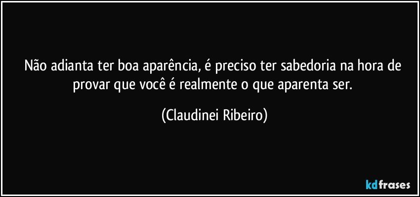 Não adianta ter boa aparência, é preciso ter sabedoria na hora de provar que você é realmente o que aparenta ser. (Claudinei Ribeiro)