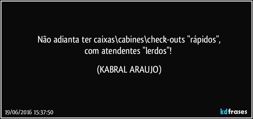 Não adianta ter caixas\cabines\check-outs "rápidos",
com atendentes "lerdos"! (KABRAL ARAUJO)